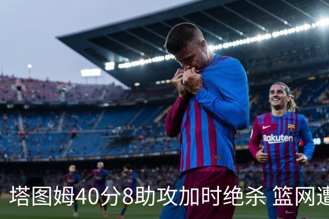 塔图姆40分8助攻加时绝杀 篮网遭凯尔特人逆转