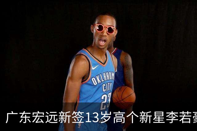 广东宏远新签13岁高个新星李若豪，徐杰忙于商业活动