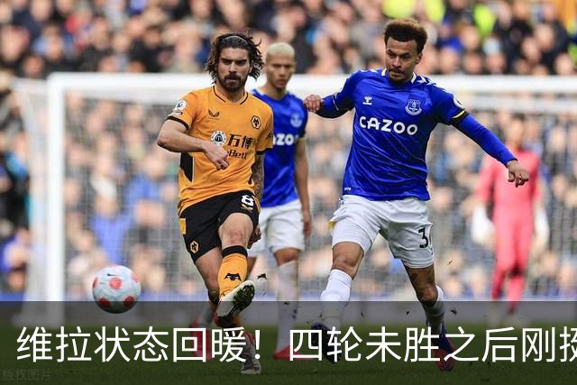 维拉状态回暖！四轮未胜之后刚挺过纽卡，近期不败势头明显
